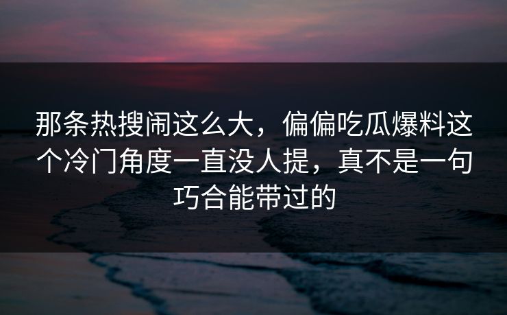 那条热搜闹这么大，偏偏吃瓜爆料这个冷门角度一直没人提，真不是一句巧合能带过的
