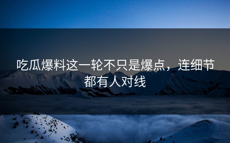 吃瓜爆料这一轮不只是爆点，连细节都有人对线