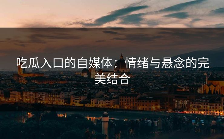 吃瓜入口的自媒体：情绪与悬念的完美结合