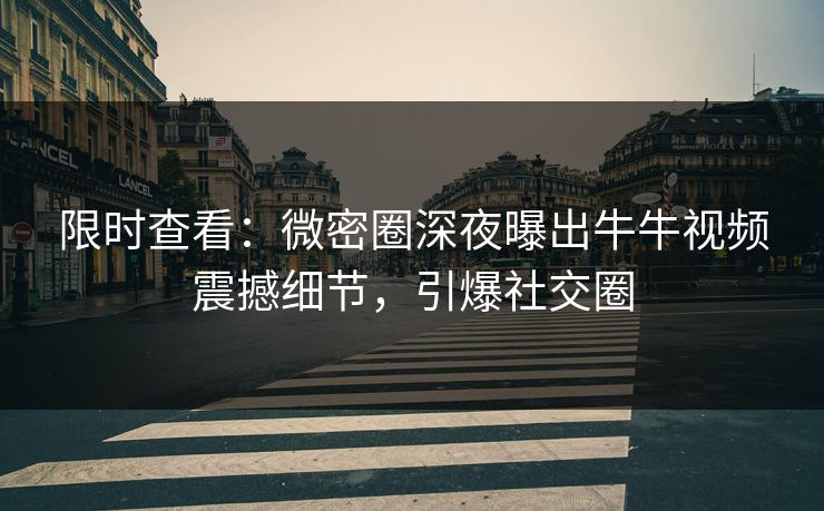 限时查看：微密圈深夜曝出牛牛视频震撼细节，引爆社交圈