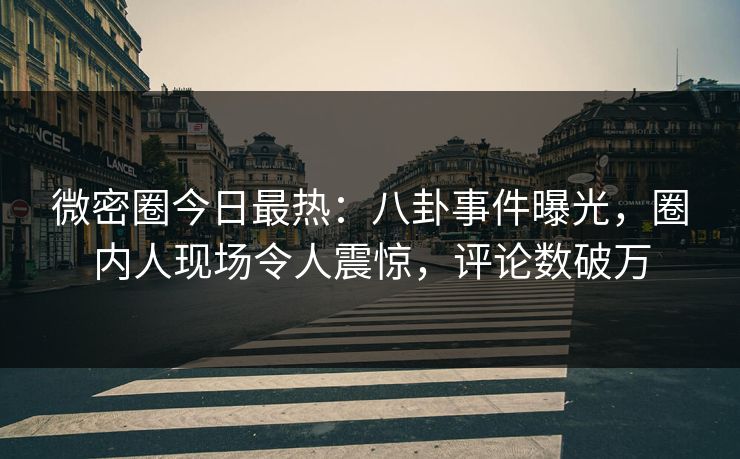 微密圈今日最热：八卦事件曝光，圈内人现场令人震惊，评论数破万