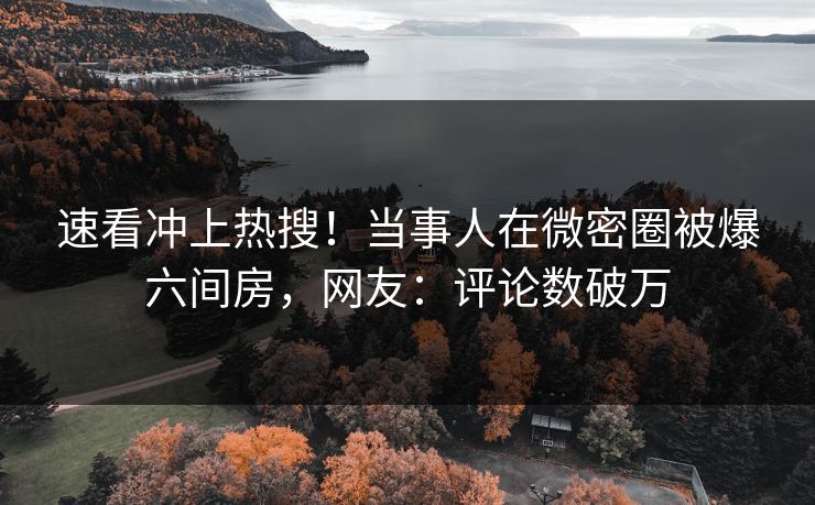 速看冲上热搜！当事人在微密圈被爆六间房，网友：评论数破万