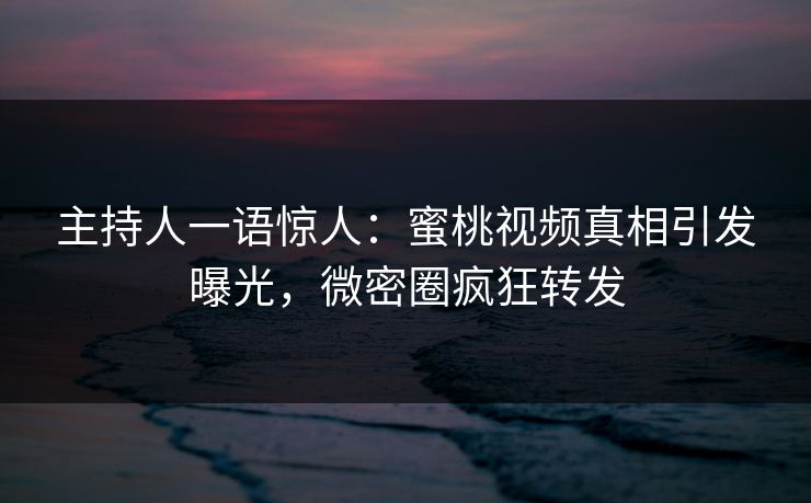 主持人一语惊人：蜜桃视频真相引发曝光，微密圈疯狂转发