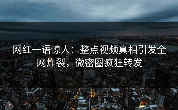 网红一语惊人:整点视频真相引发全网炸裂,微密圈疯狂转发 网红一语惊人:整点视频真相引发全网炸裂,微密圈疯狂转发