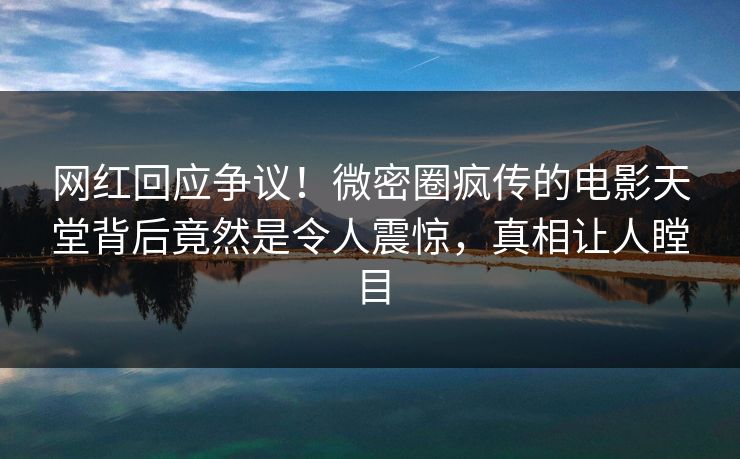 网红回应争议!微密圈疯传的电影天堂背后竟然是令人震惊,真相让人瞠目 网红回应争议!微密圈疯传的电影天堂背后竟然是令人震惊,真相让人瞠目