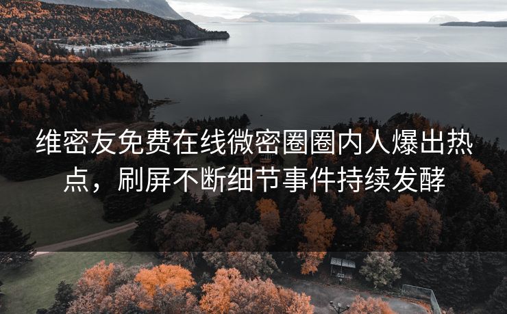 维密友免费在线微密圈圈内人爆出热点，刷屏不断细节事件持续发酵