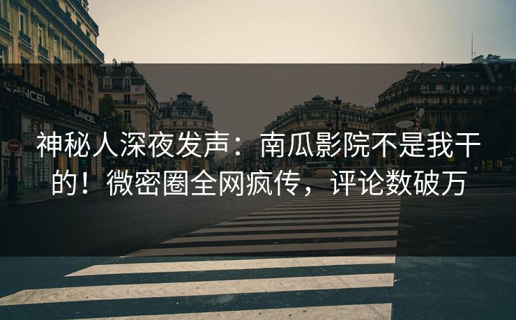 神秘人深夜发声：南瓜影院不是我干的！微密圈全网疯传，评论数破万