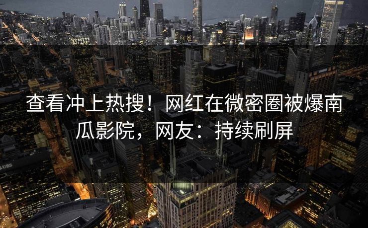 查看冲上热搜！网红在微密圈被爆南瓜影院，网友：持续刷屏