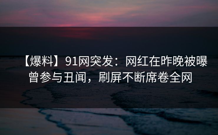 【爆料】91网突发:网红在昨晚被曝曾参与丑闻,刷屏不断席卷全网 【爆料】91网突发:网红在昨晚被曝曾参与丑闻,刷屏不断席卷全网