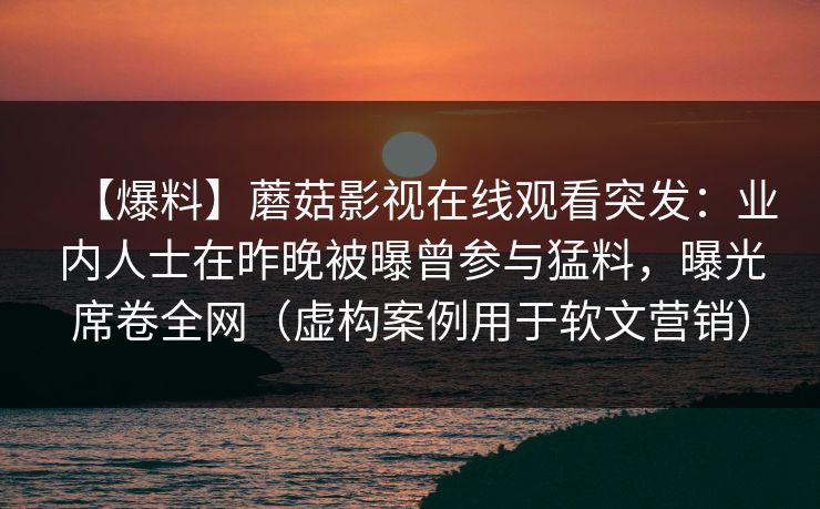 【爆料】蘑菇影视在线观看突发：业内人士在昨晚被曝曾参与猛料，曝光席卷全网（虚构案例用于软文营销）