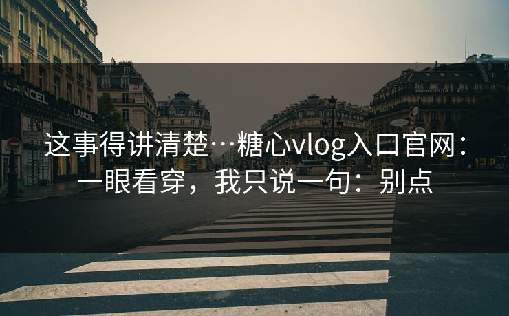 这事得讲清楚…糖心vlog入口官网：一眼看穿，我只说一句：别点