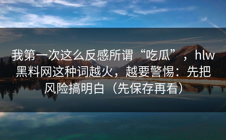 我第一次这么反感所谓“吃瓜”，hlw黑料网这种词越火，越要警惕：先把风险搞明白（先保存再看）