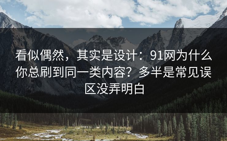看似偶然，其实是设计：91网为什么你总刷到同一类内容？多半是常见误区没弄明白