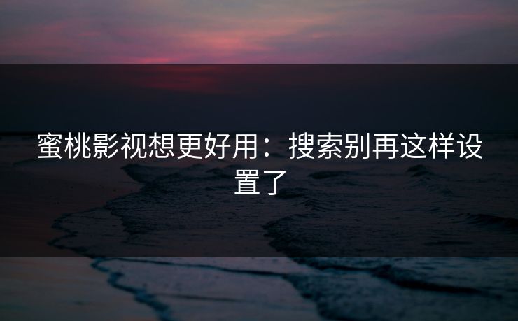 蜜桃影视想更好用：搜索别再这样设置了