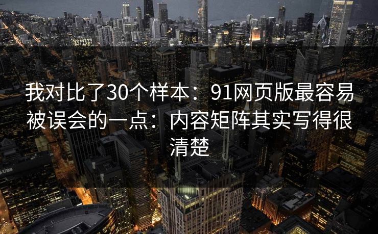 我对比了30个样本：91网页版最容易被误会的一点：内容矩阵其实写得很清楚