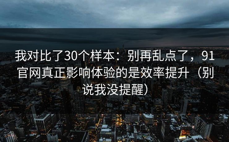 我对比了30个样本：别再乱点了，91官网真正影响体验的是效率提升（别说我没提醒）