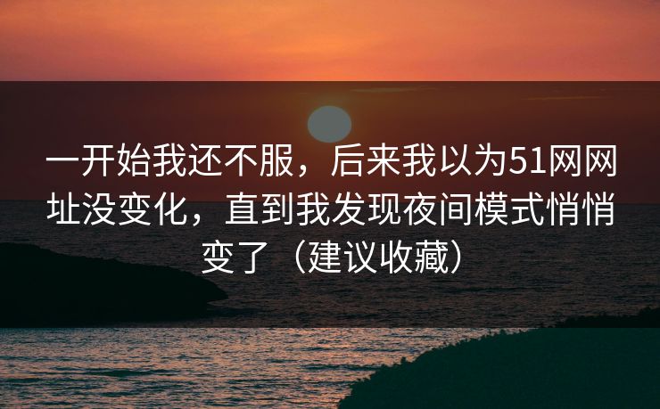 一开始我还不服，后来我以为51网网址没变化，直到我发现夜间模式悄悄变了（建议收藏）