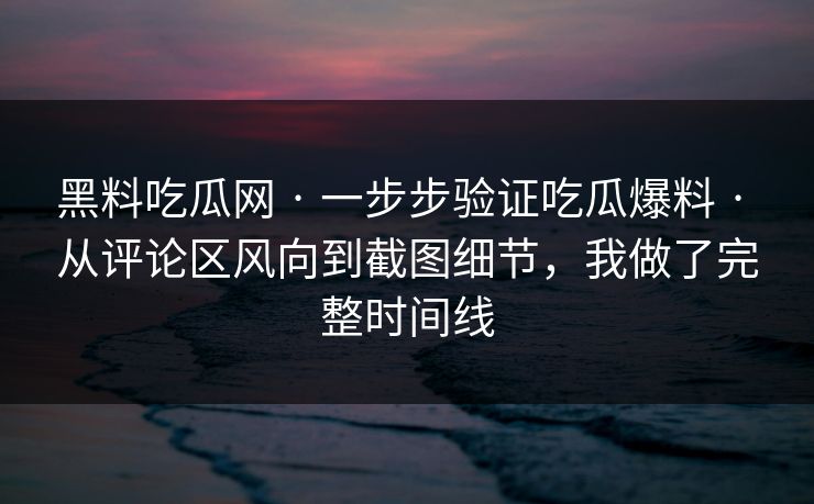 黑料吃瓜网 · 一步步验证吃瓜爆料 · 从评论区风向到截图细节，我做了完整时间线
