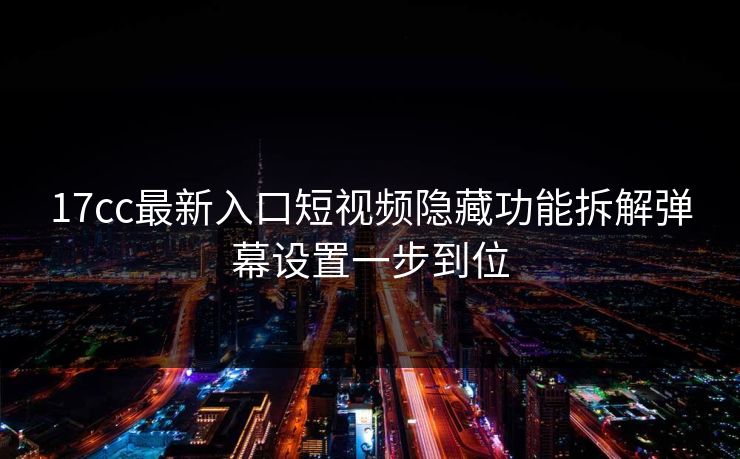 17cc最新入口短视频隐藏功能拆解弹幕设置一步到位