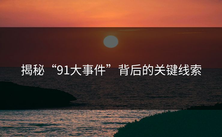 揭秘“91大事件”背后的关键线索