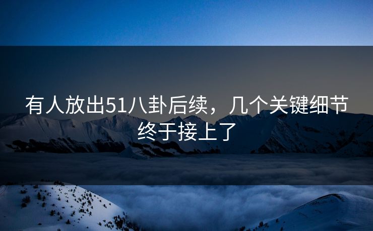 有人放出51八卦后续，几个关键细节终于接上了